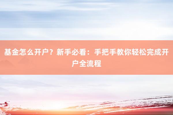 基金怎么开户？新手必看：手把手教你轻松完成开户全流程