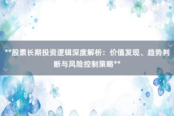 **股票长期投资逻辑深度解析：价值发现、趋势判断与风险控制策略**