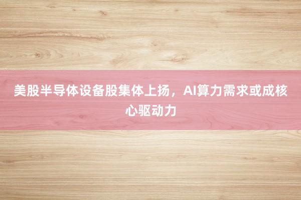 美股半导体设备股集体上扬，AI算力需求或成核心驱动力
