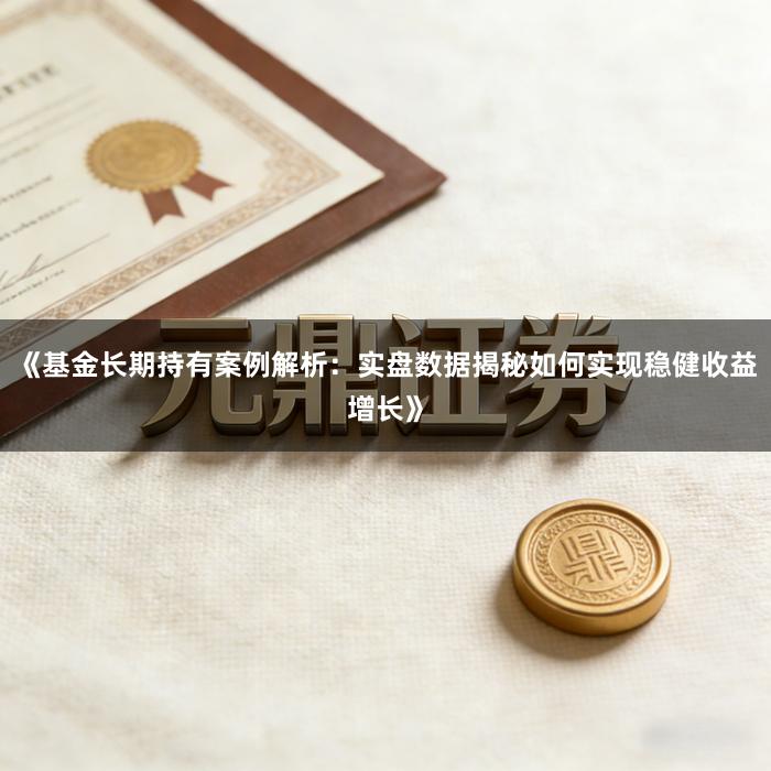《基金长期持有案例解析：实盘数据揭秘如何实现稳健收益增长》