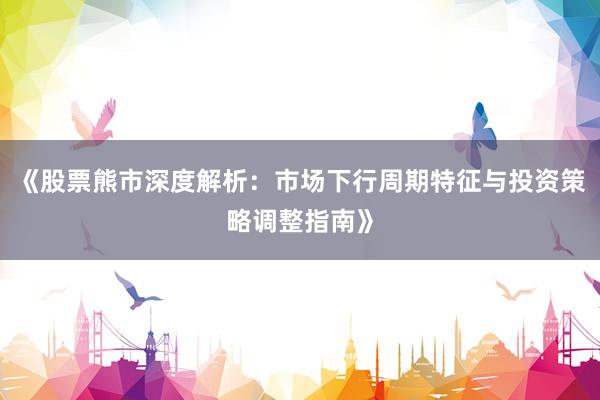 《股票熊市深度解析：市场下行周期特征与投资策略调整指南》