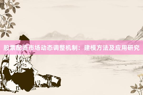 股票配资市场动态调整机制：建模方法及应用研究