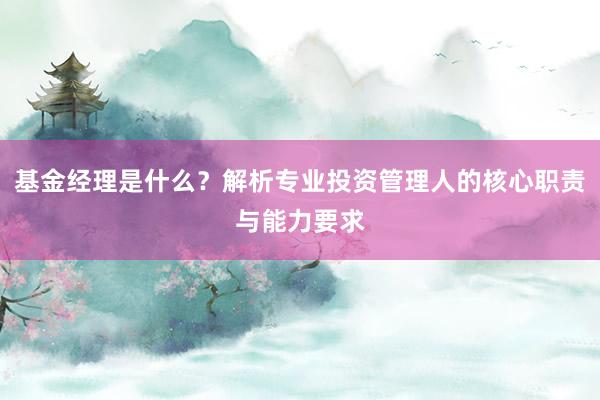 基金经理是什么？解析专业投资管理人的核心职责与能力要求