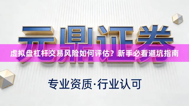 虚拟盘杠杆交易风险如何评估？新手必看避坑指南