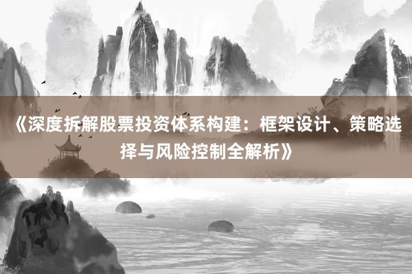 《深度拆解股票投资体系构建：框架设计、策略选择与风险控制全解析》