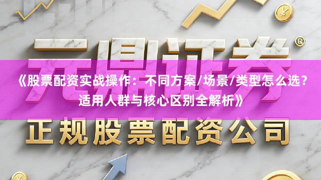 《股票配资实战操作：不同方案/场景/类型怎么选？适用人群与核心区别全解析》