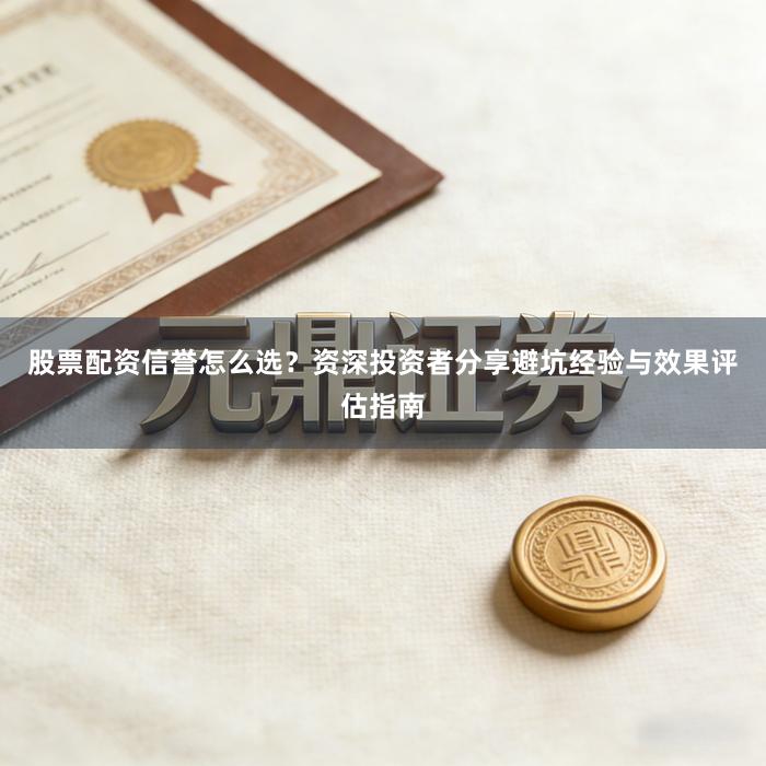 股票配资信誉怎么选？资深投资者分享避坑经验与效果评估指南
