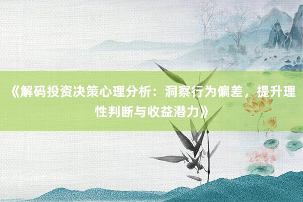 《解码投资决策心理分析：洞察行为偏差，提升理性判断与收益潜力》