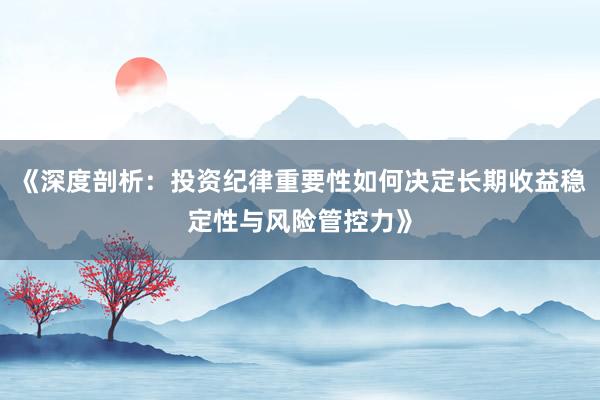 《深度剖析：投资纪律重要性如何决定长期收益稳定性与风险管控力》