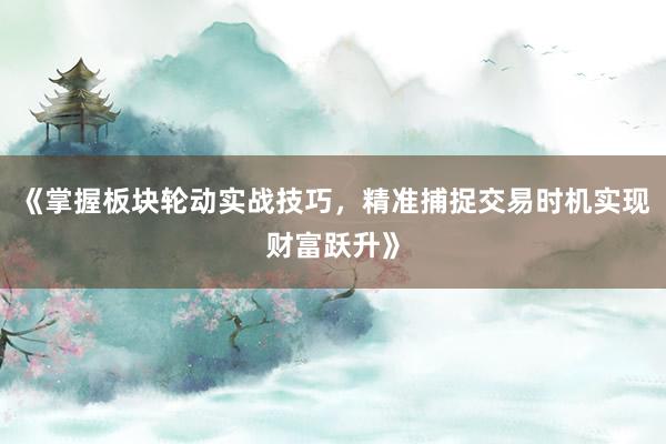 《掌握板块轮动实战技巧，精准捕捉交易时机实现财富跃升》