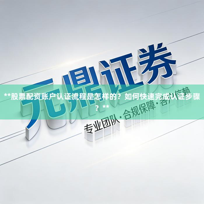 **股票配资账户认证流程是怎样的？如何快速完成认证步骤？**