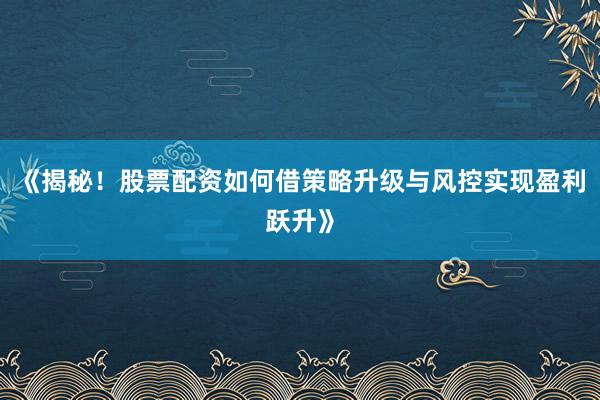《揭秘！股票配资如何借策略升级与风控实现盈利跃升》