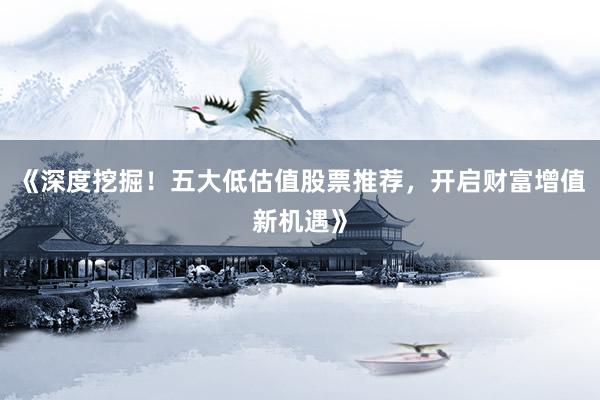 《深度挖掘！五大低估值股票推荐，开启财富增值新机遇》