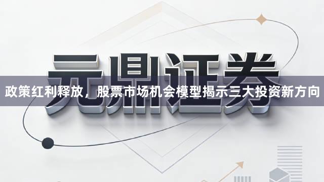 政策红利释放，股票市场机会模型揭示三大投资新方向