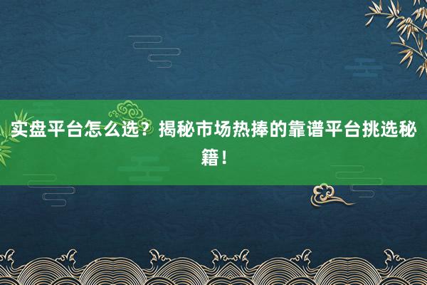 实盘平台怎么选？揭秘市场热捧的靠谱平台挑选秘籍！