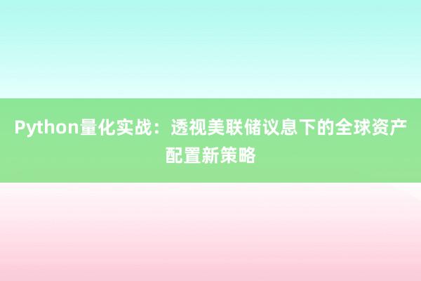 Python量化实战：透视美联储议息下的全球资产配置新策略