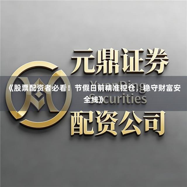 《股票配资者必看！节假日前精准控仓，稳守财富安全线》