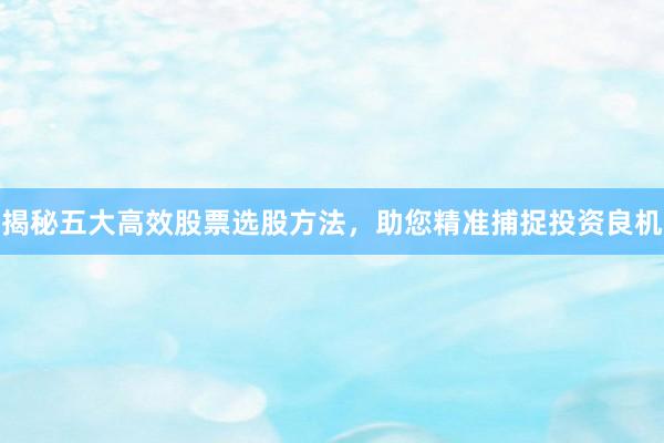揭秘五大高效股票选股方法，助您精准捕捉投资良机
