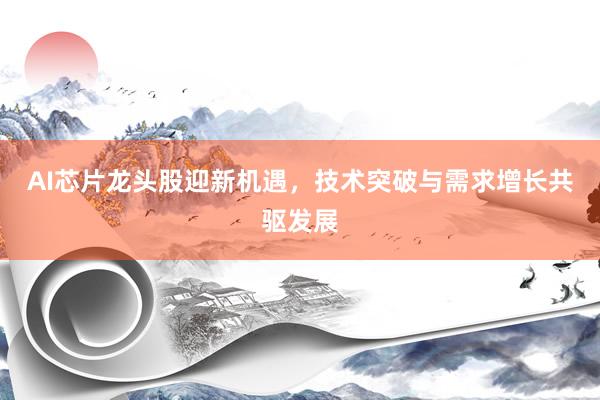 AI芯片龙头股迎新机遇，技术突破与需求增长共驱发展