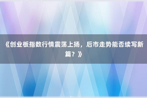《创业板指数行情震荡上扬，后市走势能否续写新篇？》