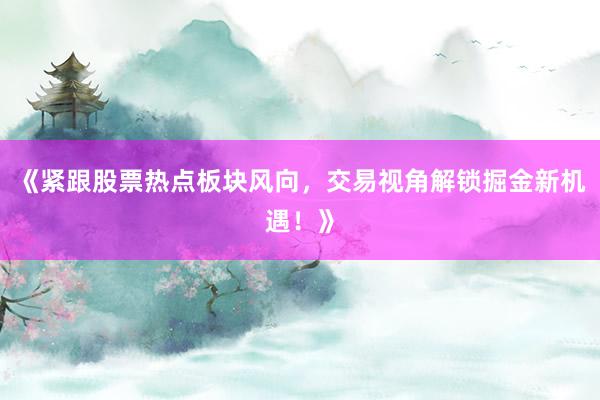 《紧跟股票热点板块风向，交易视角解锁掘金新机遇！》